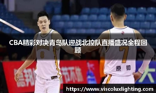 CBA精彩对决青岛队迎战北控队直播盛况全程回顾